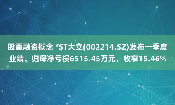 股票融资概念 *ST大立(002214.SZ)发布一季度业绩，归母净亏损6515.45万元，收窄15.46%