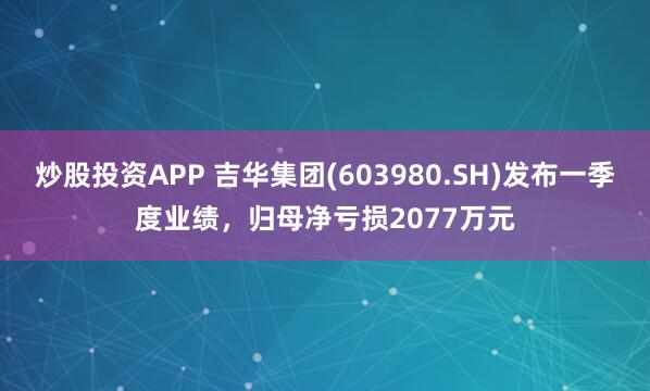 炒股投资APP 吉华集团(603980.SH)发布一季度业绩，归母净亏损2077万元