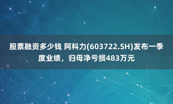 股票融资多少钱 阿科力(603722.SH)发布一季度业绩，归母净亏损483万元