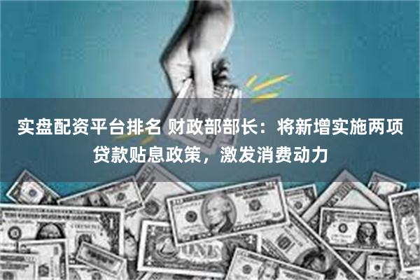 实盘配资平台排名 财政部部长：将新增实施两项贷款贴息政策，激发消费动力