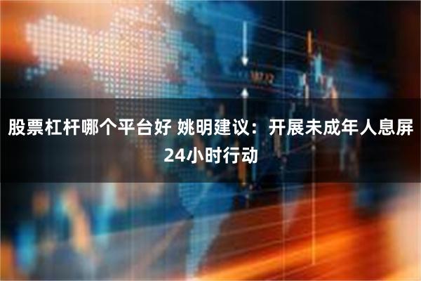 股票杠杆哪个平台好 姚明建议：开展未成年人息屏24小时行动
