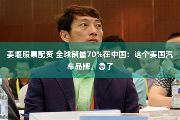 姜堰股票配资 全球销量70%在中国：这个美国汽车品牌，急了
