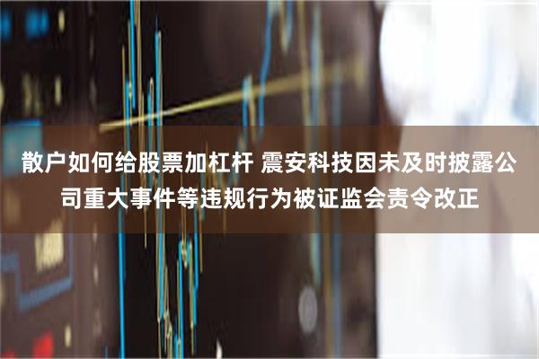 散户如何给股票加杠杆 震安科技因未及时披露公司重大事件等违规行为被证监会责令改正