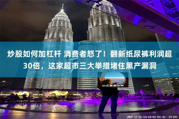 炒股如何加杠杆 消费者怒了！翻新纸尿裤利润超30倍，这家超市三大举措堵住黑产漏洞