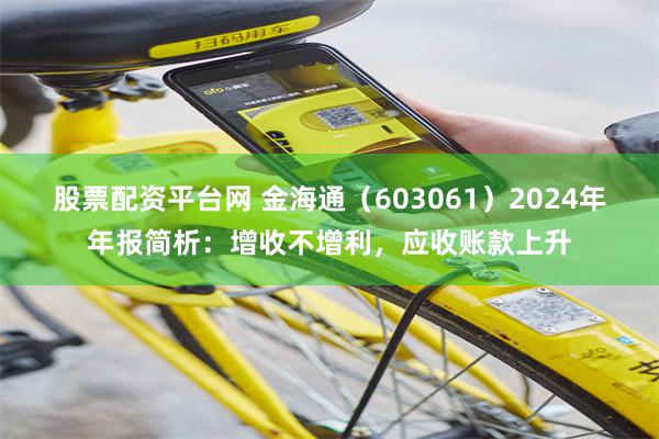 股票配资平台网 金海通（603061）2024年年报简析：增收不增利，应收账款上升