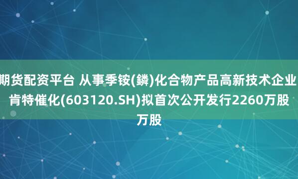 期货配资平台 从事季铵(鏻)化合物产品高新技术企业 肯特催化(603120.SH)拟首次公开发行2260万股