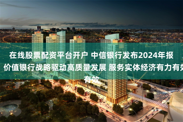 在线股票配资平台开户 中信银行发布2024年报：价值银行战略驱动高质量发展 服务实体经济有力有效