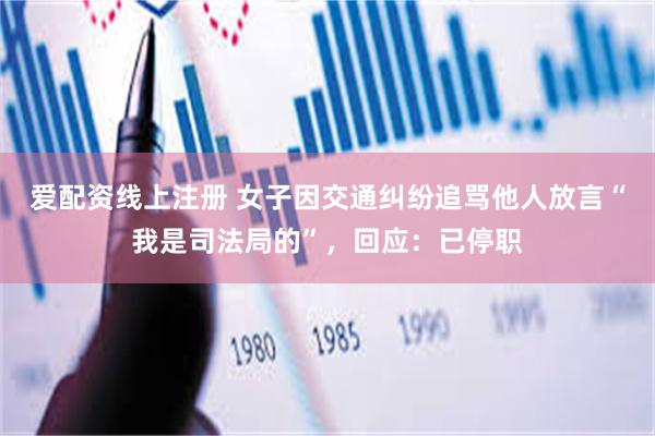爱配资线上注册 女子因交通纠纷追骂他人放言“我是司法局的”，回应：已停职