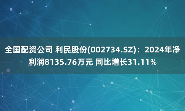 全国配资公司 利民股份(002734.SZ)：2024年净利润8135.76万元 同比增长31.11%