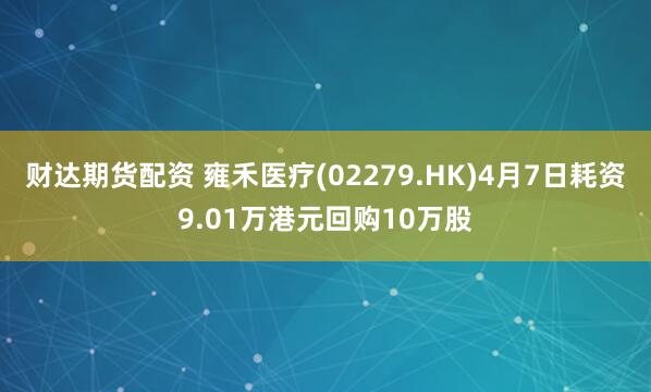 财达期货配资 雍禾医疗(02279.HK)4月7日耗资9.01万港元回购10万股