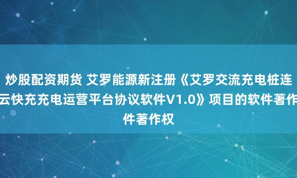 炒股配资期货 艾罗能源新注册《艾罗交流充电桩连接云快充充电运营平台协议软件V1.0》项目的软件著作权