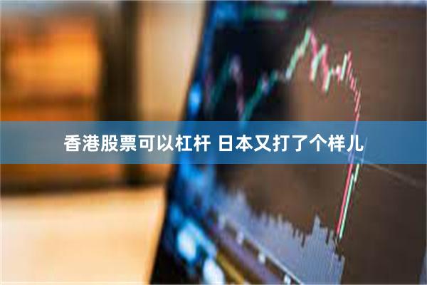 香港股票可以杠杆 日本又打了个样儿