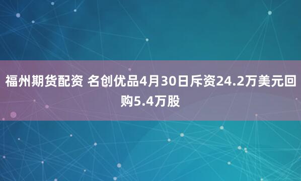 福州期货配资 名创优品4月30日斥资24.2万美元回购5.4万股