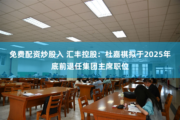 免费配资炒股入 汇丰控股：杜嘉祺拟于2025年底前退任集团主席职位