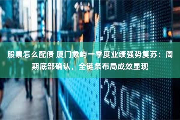 股票怎么配债 厦门象屿一季度业绩强势复苏：周期底部确认，全链条布局成效显现