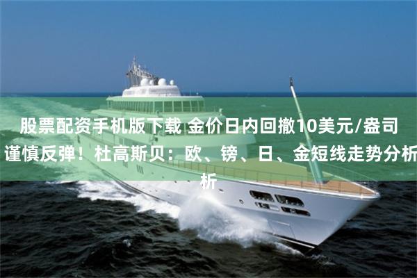 股票配资手机版下载 金价日内回撤10美元/盎司 谨慎反弹！杜高斯贝：欧、镑、日、金短线走势分析
