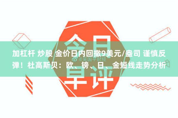 加杠杆 炒股 金价日内回撤9美元/盎司 谨慎反弹！杜高斯贝：欧、镑、日、金短线走势分析