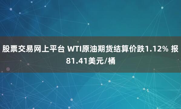 股票交易网上平台 WTI原油期货结算价跌1.12% 报81.41美元/桶