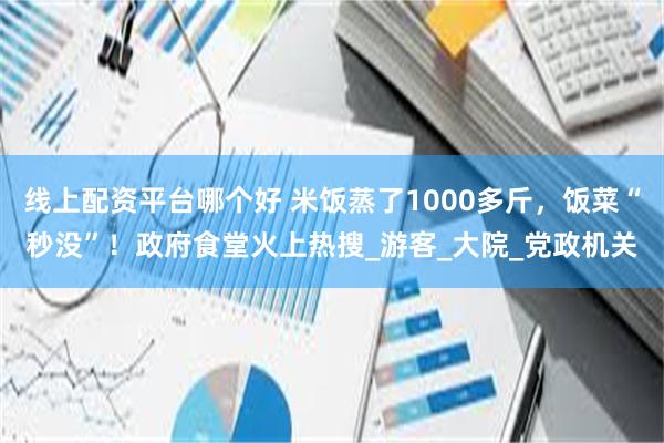 线上配资平台哪个好 米饭蒸了1000多斤，饭菜“秒没”！政府食堂火上热搜_游客_大院_党政机关