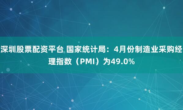 深圳股票配资平台 国家统计局：4月份制造业采购经理指数（PMI）为49.0%