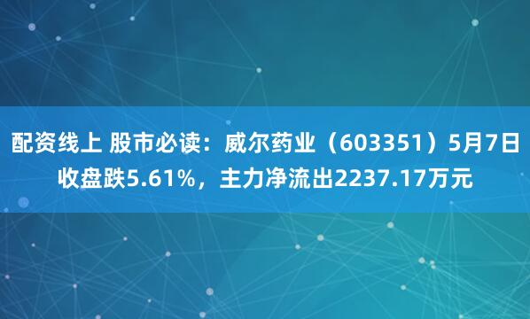 配资线上 股市必读：威尔药业（603351）5月7日收盘跌5.61%，主力净流出2237.17万元