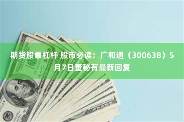 期货股票杠杆 股市必读：广和通（300638）5月7日董秘有最新回复