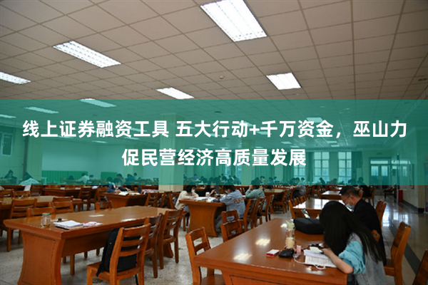 线上证券融资工具 五大行动+千万资金，巫山力促民营经济高质量发展