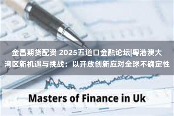 金昌期货配资 2025五道口金融论坛|粤港澳大湾区新机遇与挑战：以开放创新应对全球不确定性