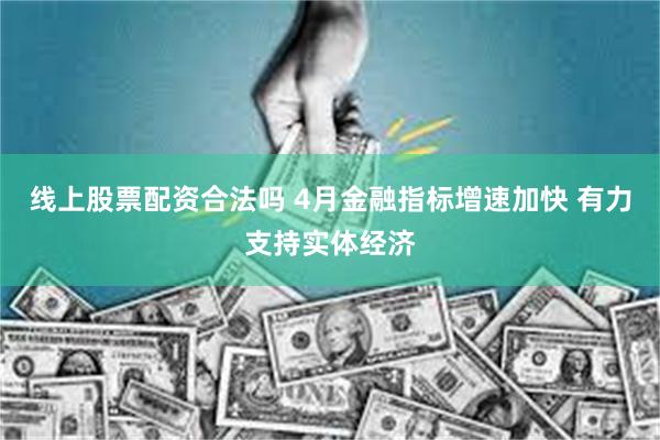 线上股票配资合法吗 4月金融指标增速加快 有力支持实体经济