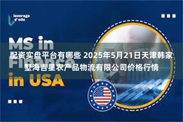 配资实盘平台有哪些 2025年5月21日天津韩家墅海吉星农产品物流有限公司价格行情