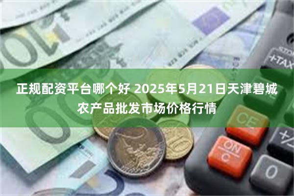 正规配资平台哪个好 2025年5月21日天津碧城农产品批发市场价格行情