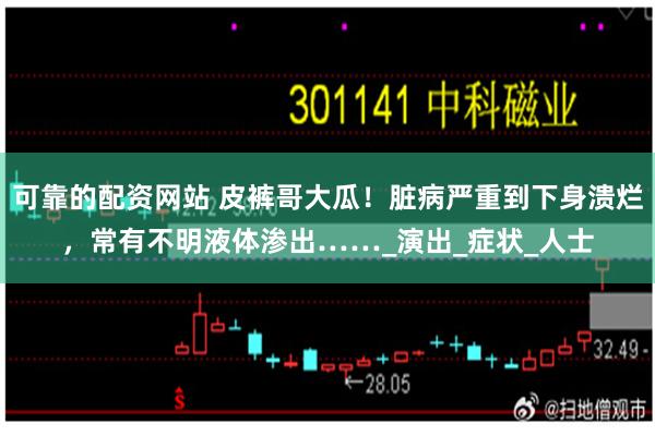 可靠的配资网站 皮裤哥大瓜！脏病严重到下身溃烂，常有不明液体渗出……_演出_症状_人士