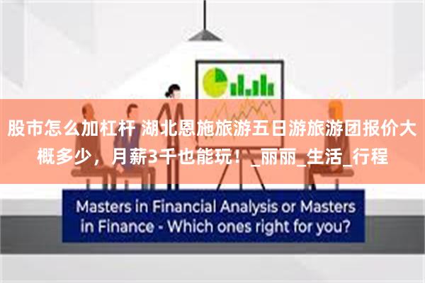 股市怎么加杠杆 湖北恩施旅游五日游旅游团报价大概多少，月薪3千也能玩！_丽丽_生活_行程