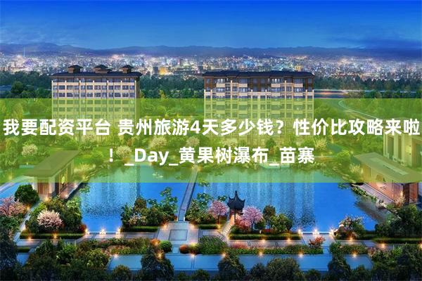 我要配资平台 贵州旅游4天多少钱？性价比攻略来啦！_Day_黄果树瀑布_苗寨