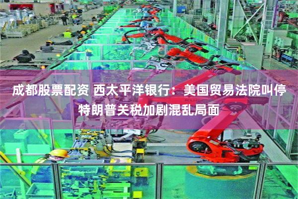 成都股票配资 西太平洋银行：美国贸易法院叫停特朗普关税加剧混乱局面