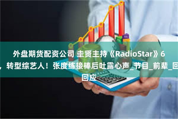 外盘期货配资公司 圭贤主持《RadioStar》6年，转型综艺人！张度练接棒后吐露心声_节目_前辈_回应
