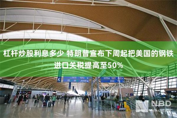 杠杆炒股利息多少 特朗普宣布下周起把美国的钢铁进口关税提高至50%