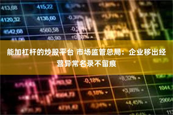 能加杠杆的炒股平台 市场监管总局：企业移出经营异常名录不留痕