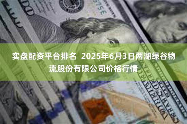 实盘配资平台排名 2025年6月3日两湖绿谷物流股份有限公司价格行情