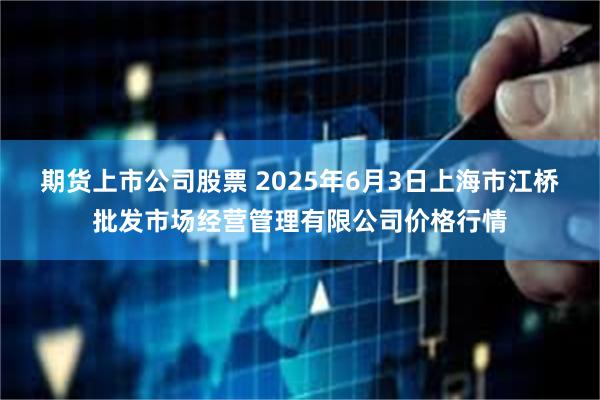 期货上市公司股票 2025年6月3日上海市江桥批发市场经营管理有限公司价格行情