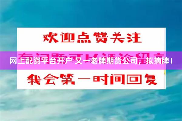 网上配资平台开户 又一老牌期货公司，拟摘牌！