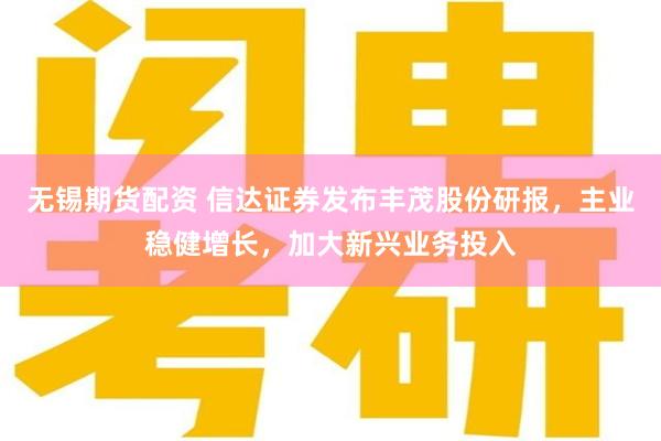 无锡期货配资 信达证券发布丰茂股份研报，主业稳健增长，加大新兴业务投入