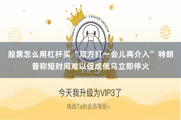 股票怎么用杠杆买 “双方打一会儿再介入” 特朗普称短时间难以促成俄乌立即停火