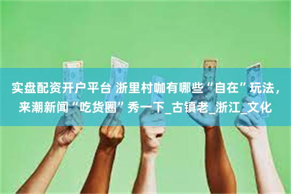 实盘配资开户平台 浙里村咖有哪些“自在”玩法，来潮新闻“吃货圈”秀一下_古镇老_浙江_文化