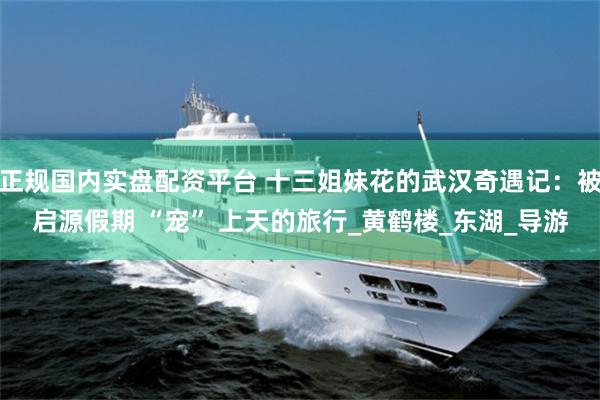 正规国内实盘配资平台 十三姐妹花的武汉奇遇记：被启源假期 “宠” 上天的旅行_黄鹤楼_东湖_导游