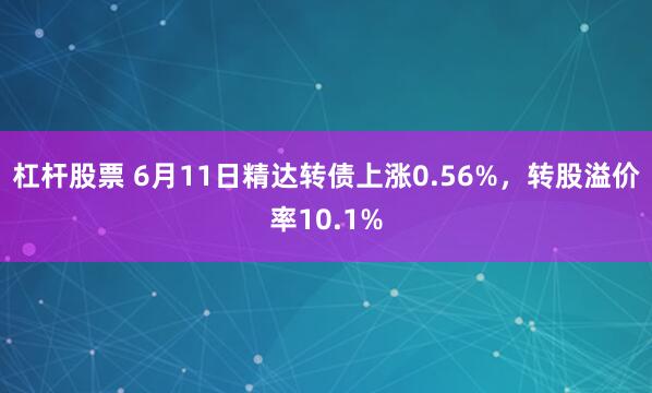 杠杆股票 6月11日精达转债上涨0.56%，转股溢价率10.1%