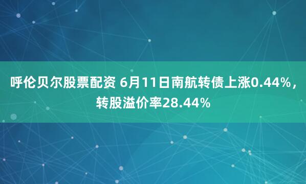 呼伦贝尔股票配资 6月11日南航转债上涨0.44%，转股溢价率28.44%