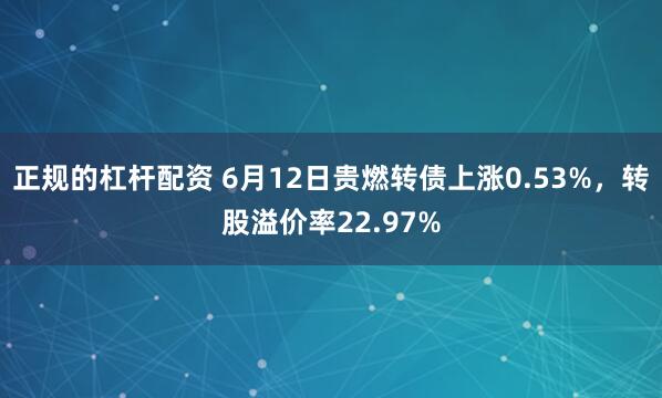 正规的杠杆配资 6月12日贵燃转债上涨0.53%，转股溢价率22.97%