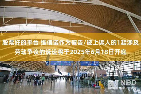 股票好的平台 维信诺作为被告/被上诉人的1起涉及劳动争议的诉讼将于2025年6月18日开庭