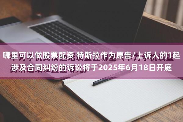 哪里可以做股票配资 特斯拉作为原告/上诉人的1起涉及合同纠纷的诉讼将于2025年6月18日开庭